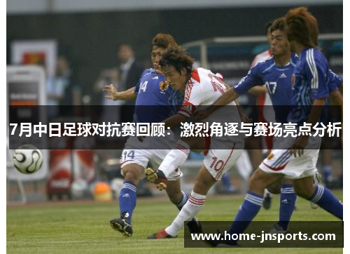 7月中日足球对抗赛回顾：激烈角逐与赛场亮点分析