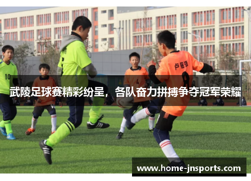 武陵足球赛精彩纷呈，各队奋力拼搏争夺冠军荣耀