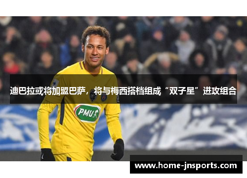 迪巴拉或将加盟巴萨，将与梅西搭档组成“双子星”进攻组合