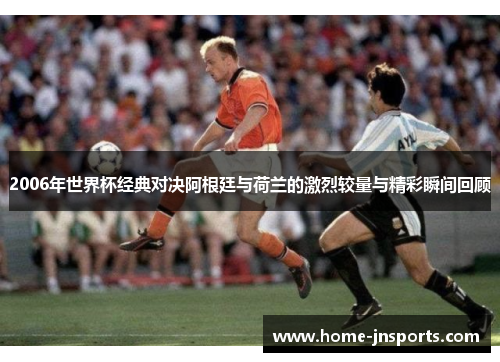 2006年世界杯经典对决阿根廷与荷兰的激烈较量与精彩瞬间回顾