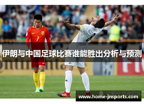 伊朗与中国足球比赛谁能胜出分析与预测