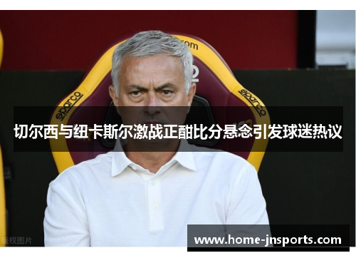 切尔西与纽卡斯尔激战正酣比分悬念引发球迷热议