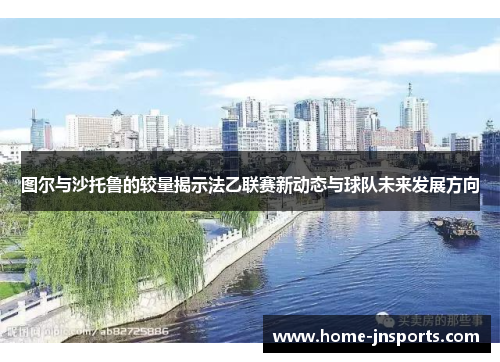 图尔与沙托鲁的较量揭示法乙联赛新动态与球队未来发展方向
