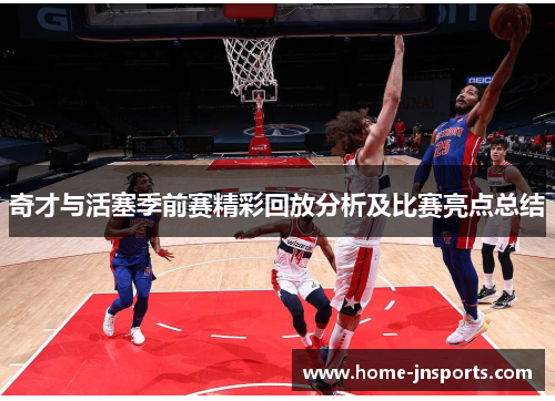 奇才与活塞季前赛精彩回放分析及比赛亮点总结