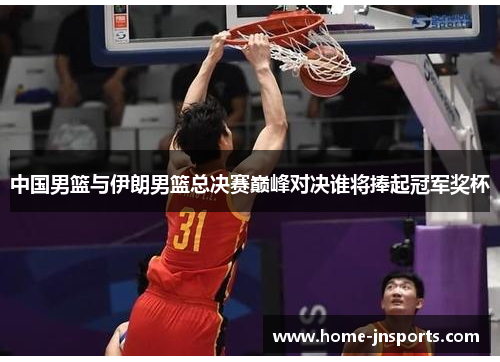 中国男篮与伊朗男篮总决赛巅峰对决谁将捧起冠军奖杯